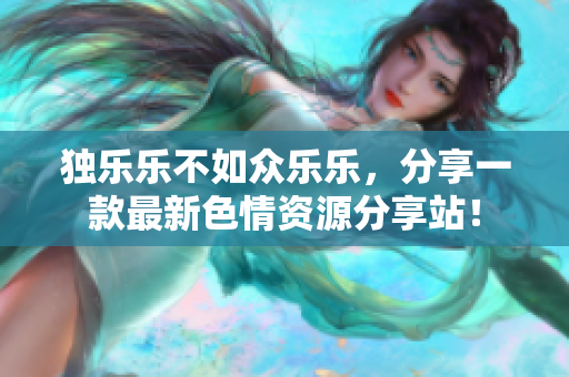 独乐乐不如众乐乐，分享一款最新色情资源分享站！