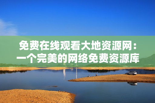 免费在线观看大地资源网：一个完美的网络免费资源库