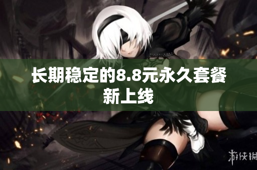 长期稳定的8.8元永久套餐新上线