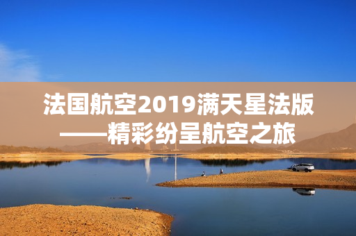 法国航空2019满天星法版——精彩纷呈航空之旅
