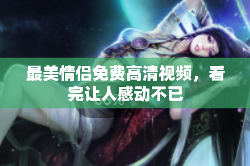 最美情侣免费高清视频，看完让人感动不已