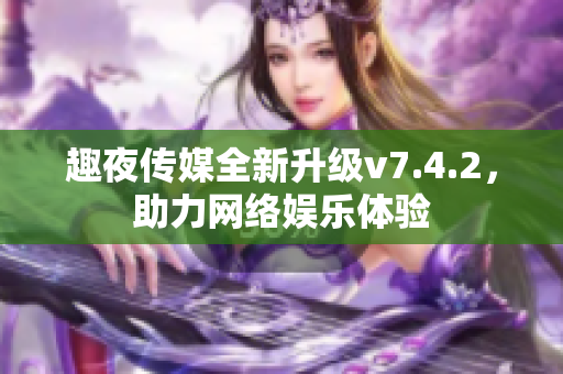 趣夜传媒全新升级v7.4.2，助力网络娱乐体验