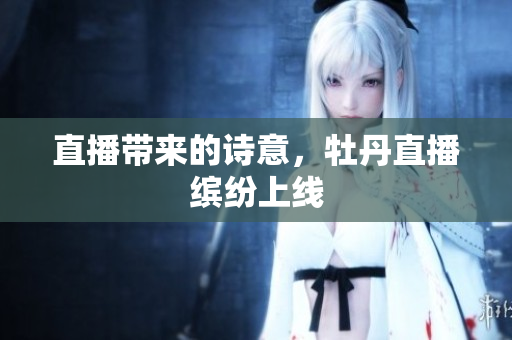 直播带来的诗意，牡丹直播缤纷上线
