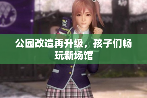 公园改造再升级，孩子们畅玩新场馆