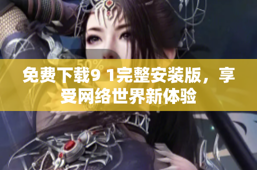 免费下载9 1完整安装版，享受网络世界新体验