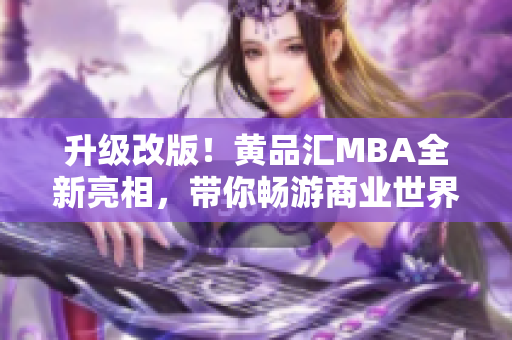 升级改版！黄品汇MBA全新亮相，带你畅游商业世界