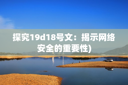 探究19d18号文：揭示网络安全的重要性)