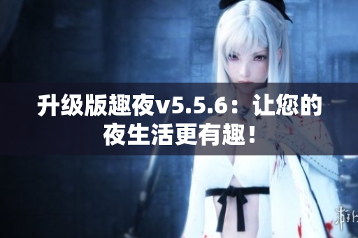 升级版趣夜v5.5.6：让您的夜生活更有趣！