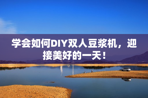 学会如何DIY双人豆浆机，迎接美好的一天！