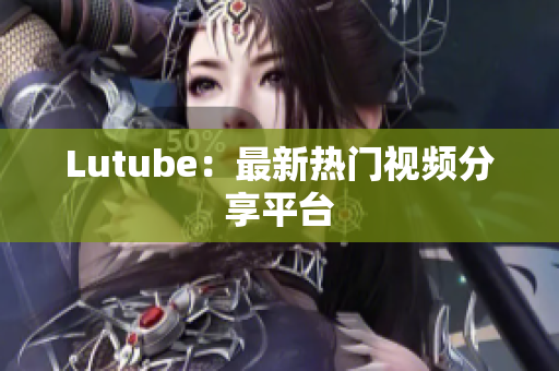 Lutube：最新热门视频分享平台