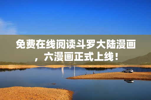 免费在线阅读斗罗大陆漫画，六漫画正式上线！
