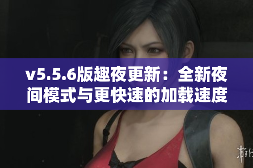 v5.5.6版趣夜更新：全新夜间模式与更快速的加载速度