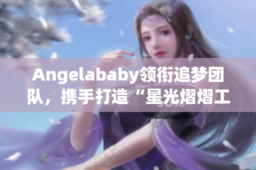 Angelababy领衔追梦团队，携手打造“星光熠熠工厂”