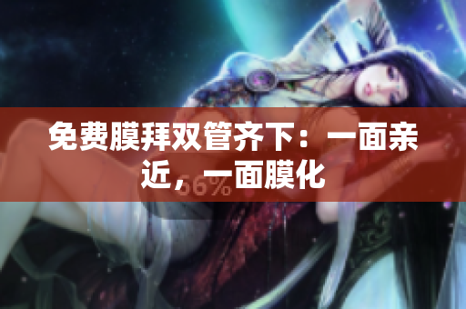 免费膜拜双管齐下：一面亲近，一面膜化