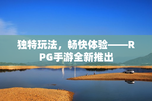 独特玩法，畅快体验——RPG手游全新推出