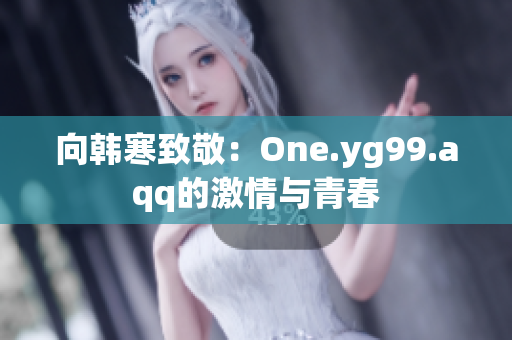 向韩寒致敬：One.yg99.aqq的激情与青春