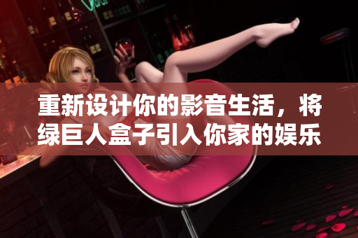 重新设计你的影音生活，将绿巨人盒子引入你家的娱乐中心