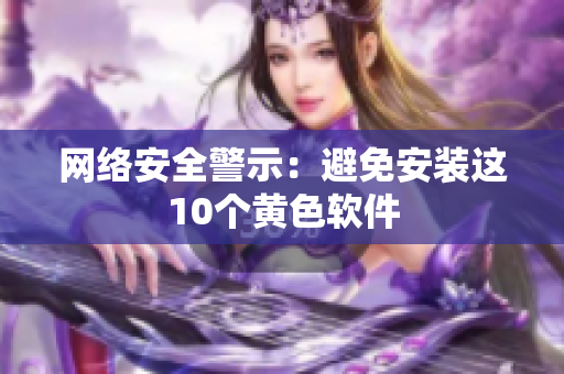网络安全警示：避免安装这10个黄色软件