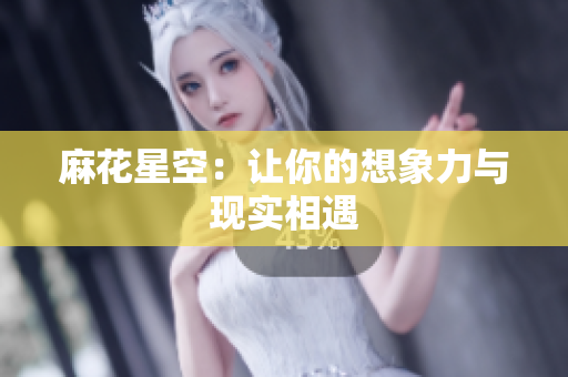 麻花星空：让你的想象力与现实相遇