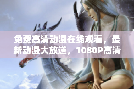 免费高清动漫在线观看，最新动漫大放送，1080P高清免费看！