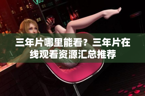 三年片哪里能看？三年片在线观看资源汇总推荐