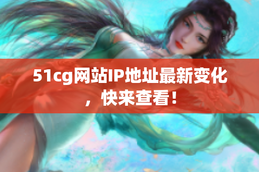 51cg网站IP地址最新变化，快来查看！