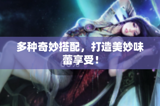 多种奇妙搭配，打造美妙味蕾享受！