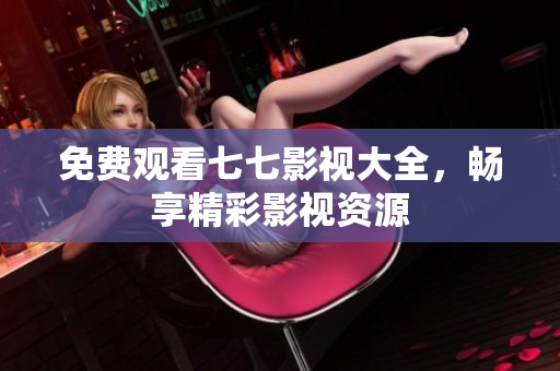 免费观看七七影视大全，畅享精彩影视资源