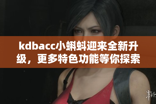 kdbacc小蝌蚪迎来全新升级，更多特色功能等你探索