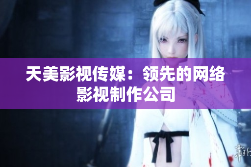 天美影视传媒：领先的网络影视制作公司