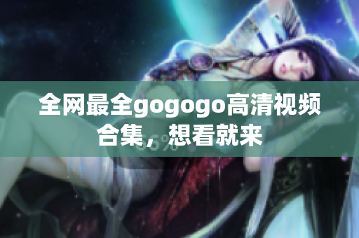 全网最全gogogo高清视频合集，想看就来
