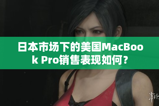 日本市场下的美国MacBook Pro销售表现如何？