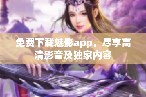 免费下载魅影app，尽享高清影音及独家内容