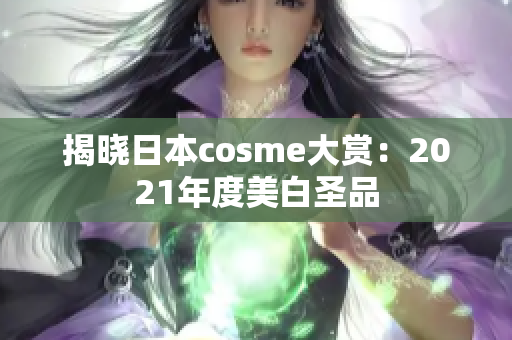揭晓日本cosme大赏：2021年度美白圣品