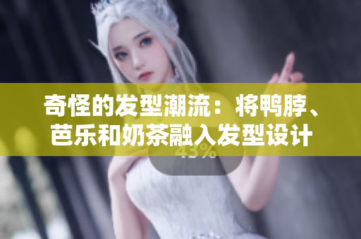 奇怪的发型潮流：将鸭脖、芭乐和奶茶融入发型设计