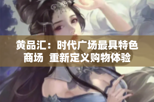 黄品汇：时代广场最具特色商场  重新定义购物体验