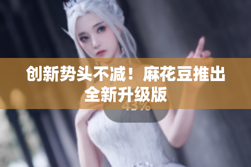 创新势头不减！麻花豆推出全新升级版