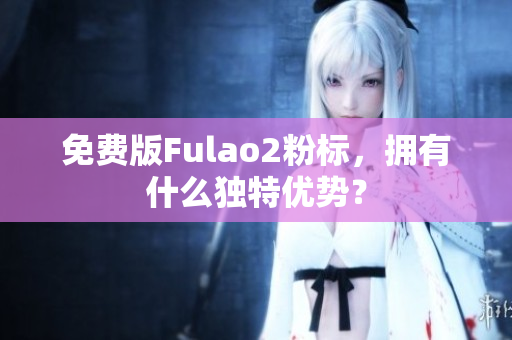 免费版Fulao2粉标，拥有什么独特优势？
