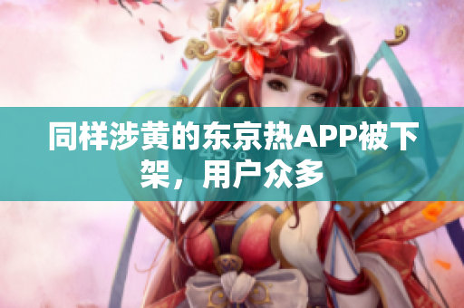 同样涉黄的东京热APP被下架，用户众多
