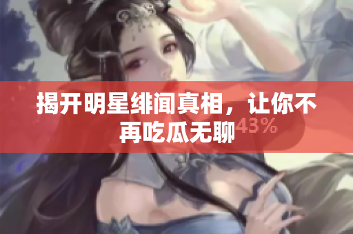 揭开明星绯闻真相，让你不再吃瓜无聊