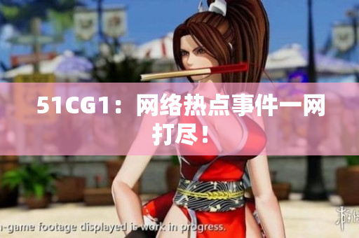 51CG1：网络热点事件一网打尽！