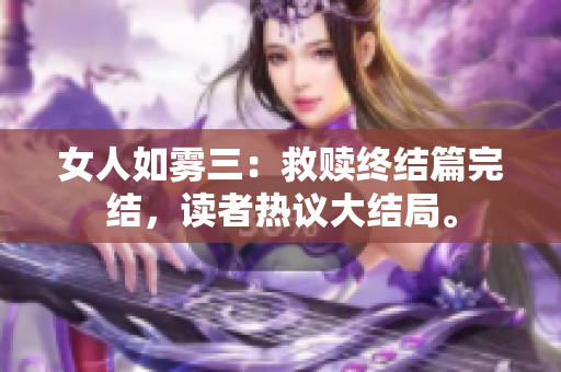 女人如雾三：救赎终结篇完结，读者热议大结局。