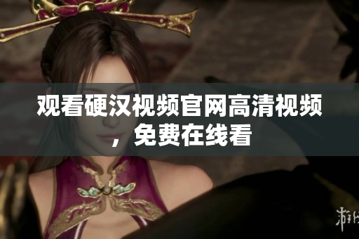 观看硬汉视频官网高清视频，免费在线看