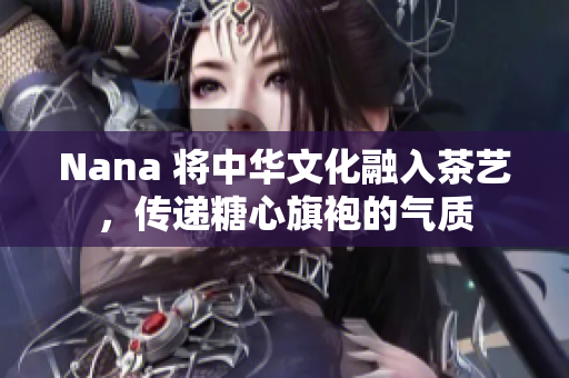 Nana 将中华文化融入茶艺，传递糖心旗袍的气质