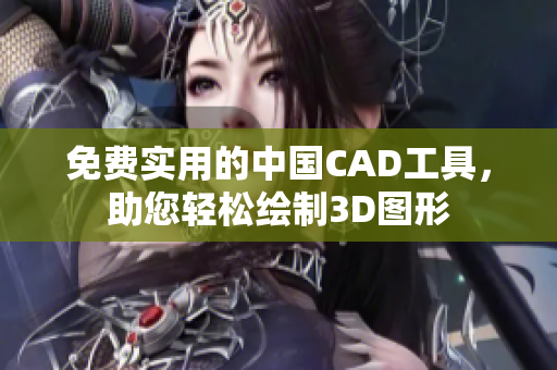 免费实用的中国CAD工具，助您轻松绘制3D图形