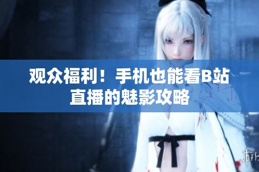 观众福利！手机也能看B站直播的魅影攻略