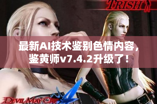 最新AI技术鉴别色情内容，鉴黄师v7.4.2升级了！