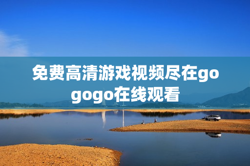 免费高清游戏视频尽在gogogo在线观看