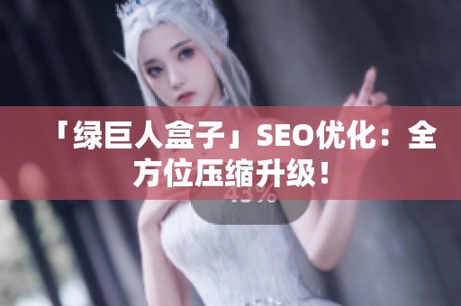 「绿巨人盒子」SEO优化：全方位压缩升级！