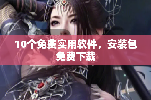 10个免费实用软件，安装包免费下载